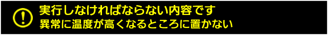 異常に温度が高くなるところに置かない 
