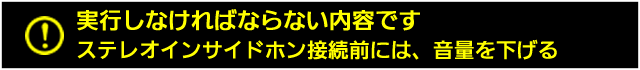 ステレオインサイドホン接続前には、音量を下げる 
