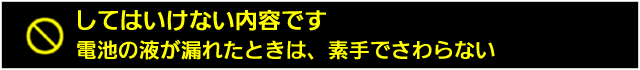 電池の液が漏れたときは、素手でさわらない 
